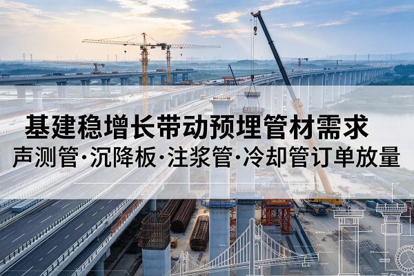 安平基建稳增长带动预埋监测管材需求，声测管、沉降板、注浆管订单持续放量